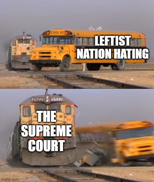 Leftists FEEL as if they were plowed into by a freight train. | LEFTIST NATION HATING; THE SUPREME COURT | image tagged in a train hitting a school bus | made w/ Imgflip meme maker