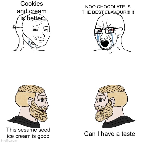 Ice cream flavours Wojak vs Chad |  Cookies and cream is better; NOO CHOCOLATE IS THE BEST FLAVOUR!!!!!! This sesame seed ice cream is good; Can I have a taste | image tagged in crying wojak / i know chad meme,chad,wojak,ice cream,sesame seed | made w/ Imgflip meme maker