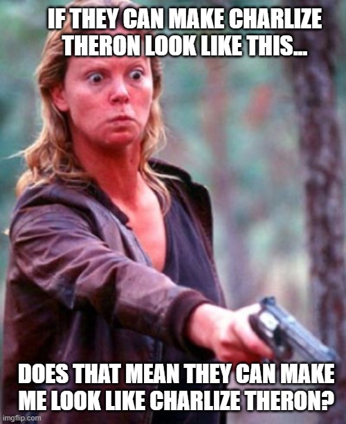 Ugly | IF THEY CAN MAKE CHARLIZE THERON LOOK LIKE THIS... DOES THAT MEAN THEY CAN MAKE ME LOOK LIKE CHARLIZE THERON? | image tagged in charlize theron from monster | made w/ Imgflip meme maker