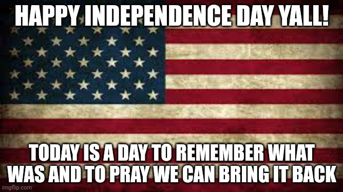 Happy 4th. Why'd I use so many tags.... |  HAPPY INDEPENDENCE DAY YALL! TODAY IS A DAY TO REMEMBER WHAT WAS AND TO PRAY WE CAN BRING IT BACK | image tagged in american flag,independence day,4th of july,july 4th,fourth of july,america | made w/ Imgflip meme maker