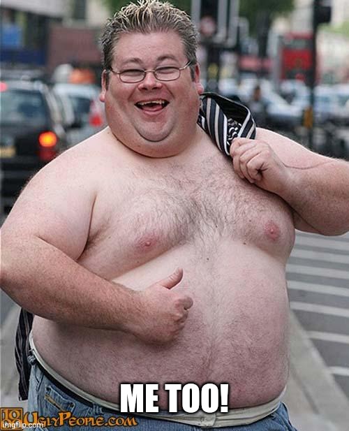 fat guy | ME TOO! | image tagged in fat guy | made w/ Imgflip meme maker
