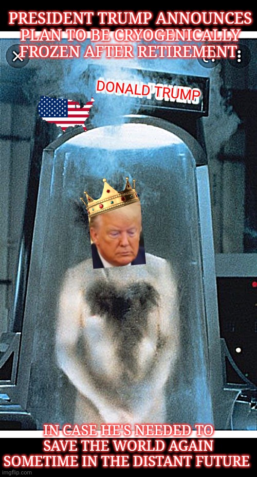 Yeah Baby- Never Gonna Give You up | PRESIDENT TRUMP ANNOUNCES PLAN TO BE CRYOGENICALLY FROZEN AFTER RETIREMENT; DONALD TRUMP; IN CASE HE'S NEEDED TO SAVE THE WORLD AGAIN SOMETIME IN THE DISTANT FUTURE | image tagged in president trump,rules,forever,never gonna give you up,vote,republican | made w/ Imgflip meme maker