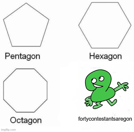 Pentagon Hexagon Octagon | fortycontestantsaregon | image tagged in memes,pentagon hexagon octagon,bfdi | made w/ Imgflip meme maker