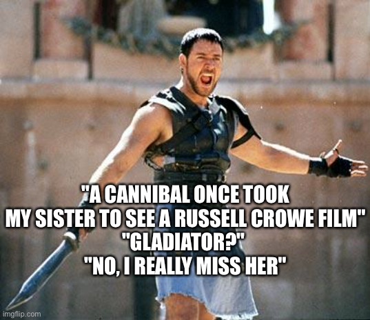 Gladiator | "A CANNIBAL ONCE TOOK MY SISTER TO SEE A RUSSELL CROWE FILM"
"GLADIATOR?" 
"NO, I REALLY MISS HER" | image tagged in gladiator,cannibal,sister,cinema,russell crowe,miss her | made w/ Imgflip meme maker