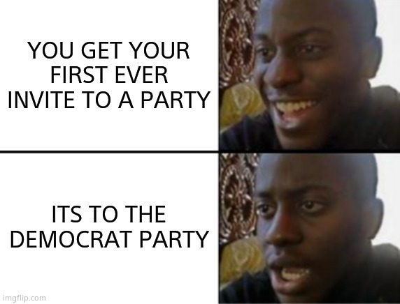 Oh yeah! Oh hell no... | YOU GET YOUR FIRST EVER INVITE TO A PARTY; ITS TO THE DEMOCRAT PARTY | image tagged in oh yeah oh no,memes,invited,democrat party,oh hell no,political meme | made w/ Imgflip meme maker