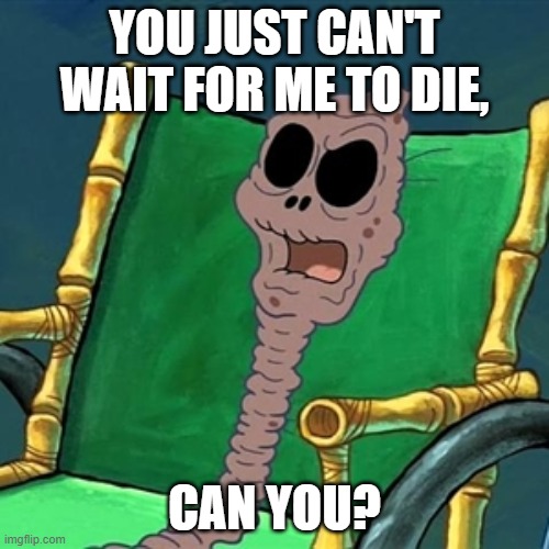 SpongeBob Is Your Mother Home | YOU JUST CAN'T WAIT FOR ME TO DIE, CAN YOU? | image tagged in funny memes,old people,old,chocolate spongebob | made w/ Imgflip meme maker