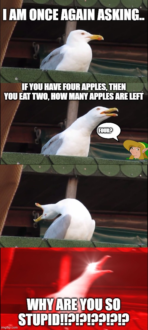 Inhaling Seagull Meme | I AM ONCE AGAIN ASKING.. IF YOU HAVE FOUR APPLES, THEN YOU EAT TWO, HOW MANY APPLES ARE LEFT; FOUR? WHY ARE YOU SO STUPID!!?!?!??!?!? | image tagged in memes,inhaling seagull | made w/ Imgflip meme maker