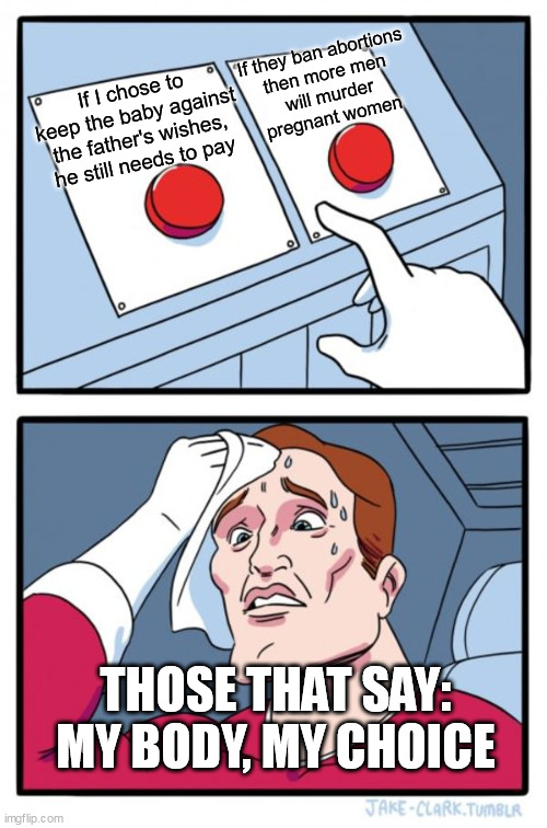 Two Buttons | If they ban abortions
then more men
will murder
pregnant women; If I chose to keep the baby against the father's wishes, he still needs to pay; THOSE THAT SAY: MY BODY, MY CHOICE | image tagged in memes,two buttons,abortion,liberal hypocrisy,feminism is cancer | made w/ Imgflip meme maker