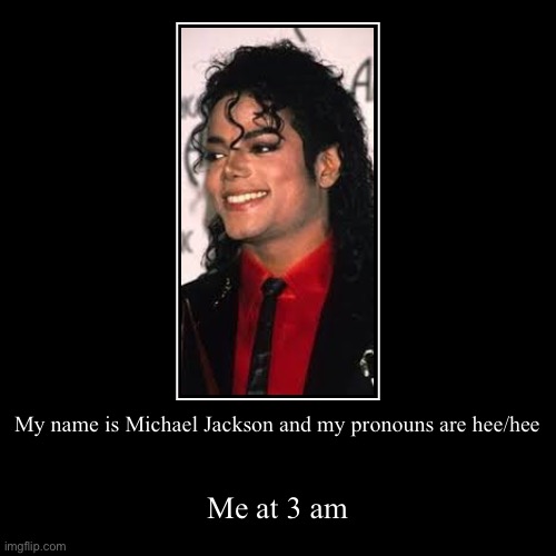 Hee hee | My name is Michael Jackson and my pronouns are hee/hee | Me at 3 am | image tagged in funny,demotivationals | made w/ Imgflip demotivational maker