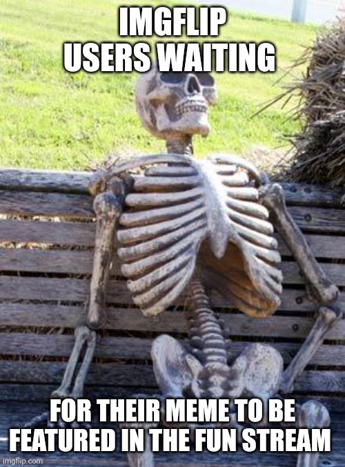 I don't know if it's just me sometimes it takes hours and even up to a day to get it featured after submitting | IMGFLIP USERS WAITING; FOR THEIR MEME TO BE FEATURED IN THE FUN STREAM | image tagged in memes,waiting skeleton | made w/ Imgflip meme maker