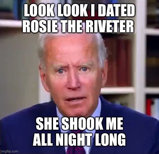 Slow Joe Biden Dementia Face | LOOK LOOK I DATED ROSIE THE RIVETER; SHE SHOOK ME ALL NIGHT LONG | image tagged in slow joe biden dementia face | made w/ Imgflip meme maker