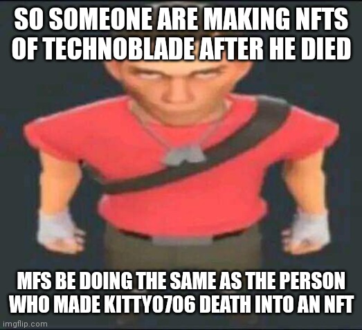 bro | SO SOMEONE ARE MAKING NFTS OF TECHNOBLADE AFTER HE DIED; MFS BE DOING THE SAME AS THE PERSON WHO MADE KITTY0706 DEATH INTO AN NFT | image tagged in bro | made w/ Imgflip meme maker