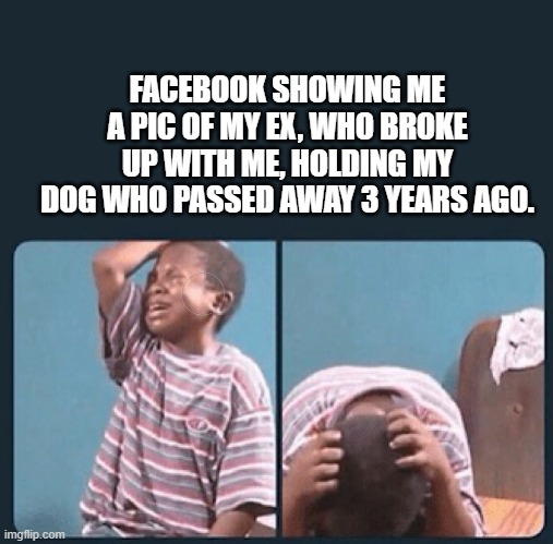 Trying to hold it together |  FACEBOOK SHOWING ME A PIC OF MY EX, WHO BROKE UP WITH ME, HOLDING MY DOG WHO PASSED AWAY 3 YEARS AGO. | image tagged in sad,facebook,crying,dog,memories,pictures | made w/ Imgflip meme maker