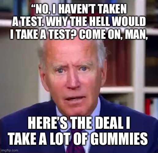 Slow Joe Biden Dementia Face | “NO, I HAVEN’T TAKEN A TEST. WHY THE HELL WOULD I TAKE A TEST? COME ON, MAN, HERE’S THE DEAL I TAKE A LOT OF GUMMIES | image tagged in slow joe biden dementia face | made w/ Imgflip meme maker