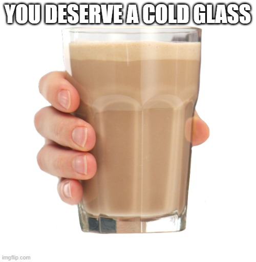 YOU DESERVE A COLD GLASS | image tagged in choccy milk | made w/ Imgflip meme maker