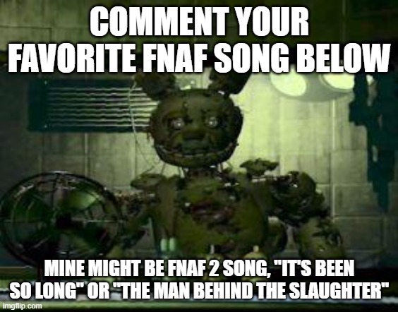 ;w; why not | COMMENT YOUR FAVORITE FNAF SONG BELOW; MINE MIGHT BE FNAF 2 SONG, "IT'S BEEN SO LONG" OR "THE MAN BEHIND THE SLAUGHTER" | image tagged in fnaf springtrap in window | made w/ Imgflip meme maker