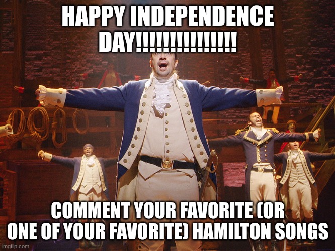 Hamilton | HAPPY INDEPENDENCE DAY!!!!!!!!!!!!!!! COMMENT YOUR FAVORITE (OR ONE OF YOUR FAVORITE) HAMILTON SONGS | image tagged in hamilton | made w/ Imgflip meme maker