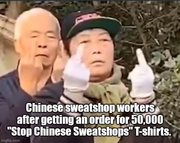 Not for all the shirts in China | Chinese sweatshop workers after getting an order for 50,000 "Stop Chinese Sweatshops" T-shirts. | image tagged in funny | made w/ Imgflip meme maker