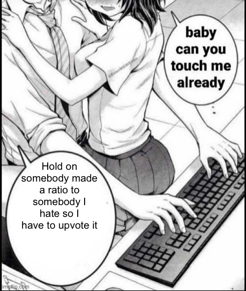 Babe can you touch me already | Hold on somebody made a ratio to somebody I hate so I have to upvote it | image tagged in babe can you touch me already | made w/ Imgflip meme maker