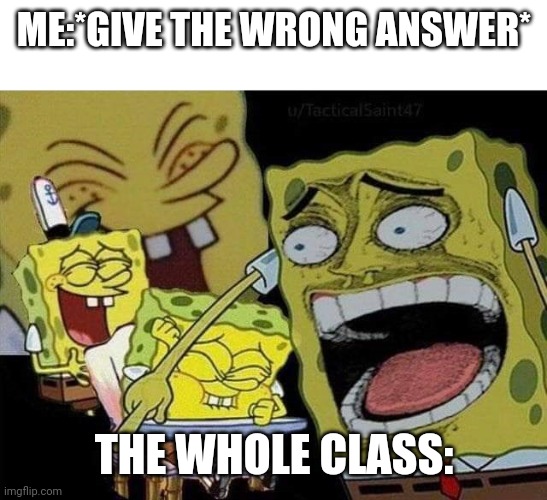 Clever title here | ME:*GIVE THE WRONG ANSWER*; THE WHOLE CLASS: | image tagged in spongebob laughing,pain,funny,funny memes,fun | made w/ Imgflip meme maker
