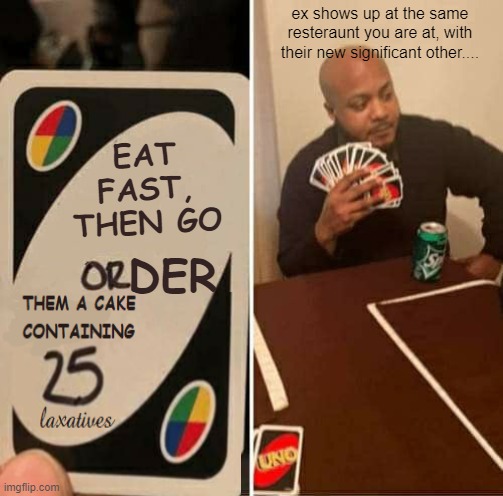 UNO Draw 25 Cards Meme | EAT FAST, THEN GO ex shows up at the same resteraunt you are at, with their new significant other.... DER | image tagged in memes,uno draw 25 cards | made w/ Imgflip meme maker