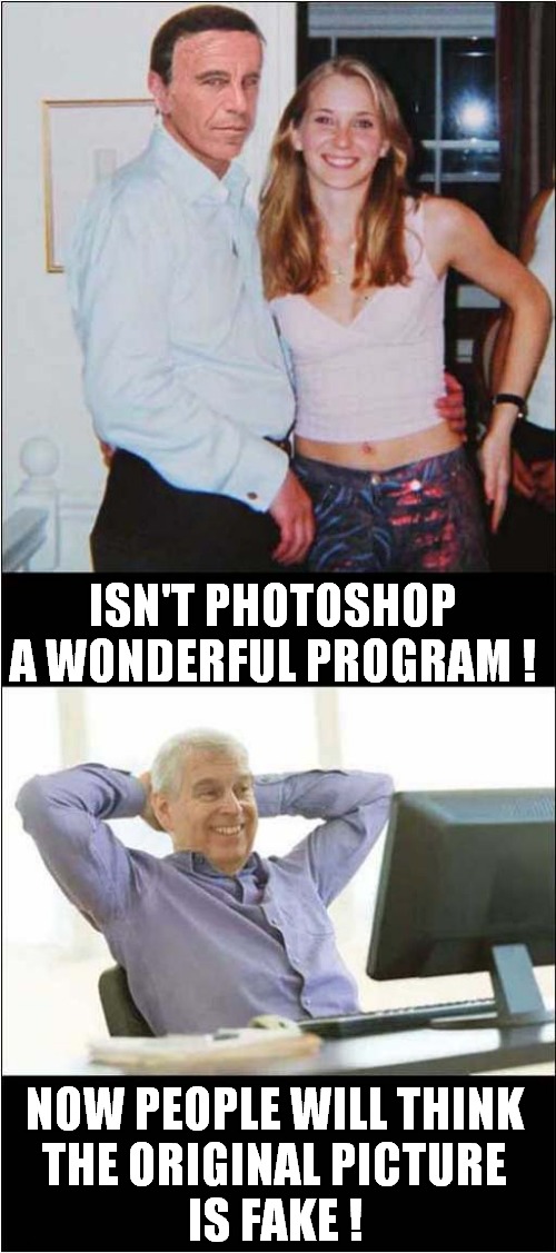 Despite All Evidence To The Contrary, He Still Denies Ever Meeting Ms Giuffre | ISN'T PHOTOSHOP A WONDERFUL PROGRAM ! NOW PEOPLE WILL THINK
THE ORIGINAL PICTURE
IS FAKE ! | image tagged in prince andrew,epstein,giuffre,photoshop,denial,dark humour | made w/ Imgflip meme maker