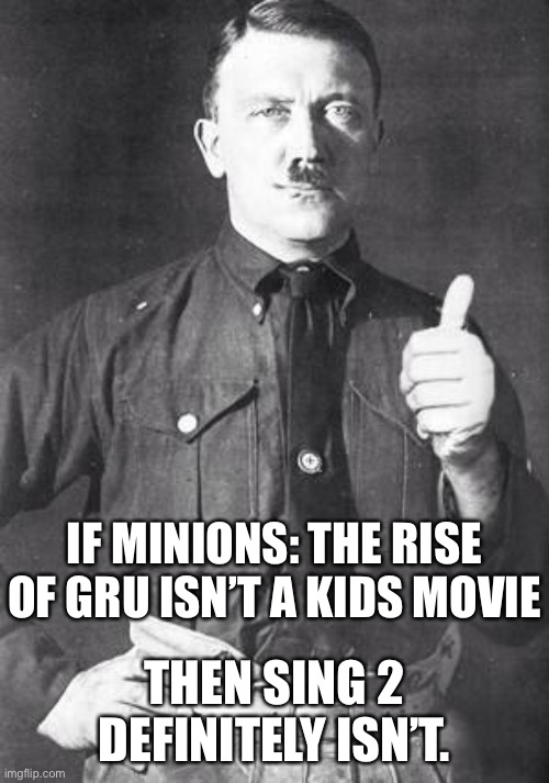 I HATE- | IF MINIONS: THE RISE OF GRU ISN’T A KIDS MOVIE; THEN SING 2 DEFINITELY ISN’T. | image tagged in hitler | made w/ Imgflip meme maker