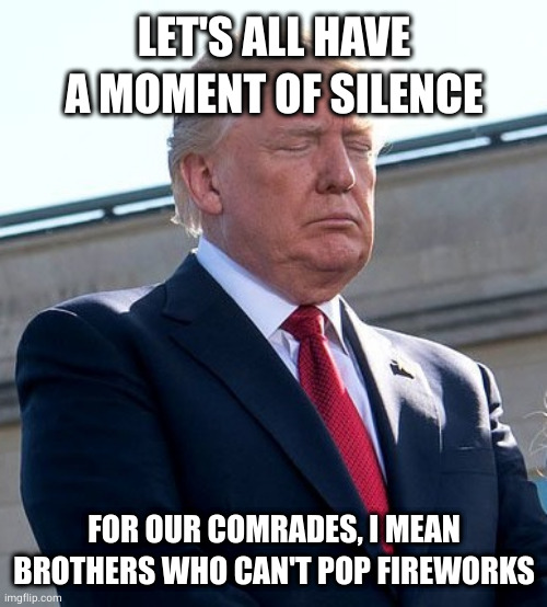 Trump Moment of Silence | LET'S ALL HAVE A MOMENT OF SILENCE FOR OUR COMRADES, I MEAN BROTHERS WHO CAN'T POP FIREWORKS | image tagged in trump moment of silence | made w/ Imgflip meme maker