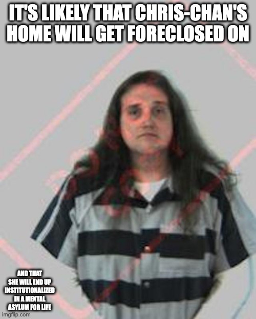 Chris-Chan's Recent Mugshot | IT'S LIKELY THAT CHRIS-CHAN'S HOME WILL GET FORECLOSED ON; AND THAT SHE WILL END UP INSTITUTIONALIZED IN A MENTAL ASYLUM FOR LIFE | image tagged in memes,chris-chan | made w/ Imgflip meme maker