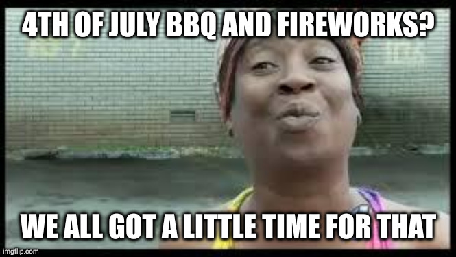 we all got a little time for that | 4TH OF JULY BBQ AND FIREWORKS? WE ALL GOT A LITTLE TIME FOR THAT | image tagged in we all got a little time for that | made w/ Imgflip meme maker