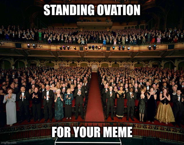 Standing ovation | STANDING OVATION FOR YOUR MEME | image tagged in standing ovation | made w/ Imgflip meme maker