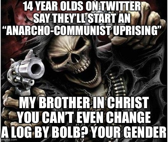Badass Skeleton | 14 YEAR OLDS ON TWITTER SAY THEY’LL START AN “ANARCHO-COMMUNIST UPRISING”; MY BROTHER IN CHRIST YOU CAN’T EVEN CHANGE A LOG BY BOLB? YOUR GENDER | image tagged in badass skeleton | made w/ Imgflip meme maker
