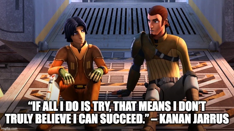 “IF ALL I DO IS TRY, THAT MEANS I DON’T TRULY BELIEVE I CAN SUCCEED.” – KANAN JARRUS | image tagged in star wars | made w/ Imgflip meme maker