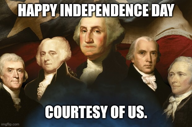 Brave men gave us the independence we have today but brave men need to step up to keep it. | HAPPY INDEPENDENCE DAY; COURTESY OF US. | image tagged in memes | made w/ Imgflip meme maker