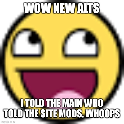 Epic face | WOW NEW ALTS; I TOLD THE MAIN WHO TOLD THE SITE MODS, WHOOPS | image tagged in epic face | made w/ Imgflip meme maker