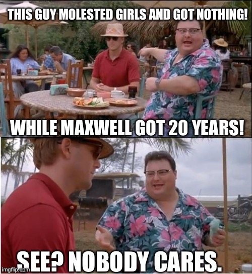 See Nobody Cares | THIS GUY MOLESTED GIRLS AND GOT NOTHING! WHILE MAXWELL GOT 20 YEARS! SEE? NOBODY CARES. | image tagged in memes,see nobody cares | made w/ Imgflip meme maker