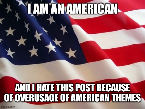 American flag | I AM AN AMERICAN; AND I HATE THIS POST BECAUSE OF OVERUSAGE OF AMERICAN THEMES | image tagged in american flag | made w/ Imgflip meme maker