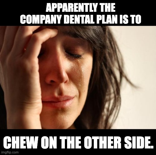 Dental | APPARENTLY THE COMPANY DENTAL PLAN IS TO; CHEW ON THE OTHER SIDE. | image tagged in memes,first world problems | made w/ Imgflip meme maker