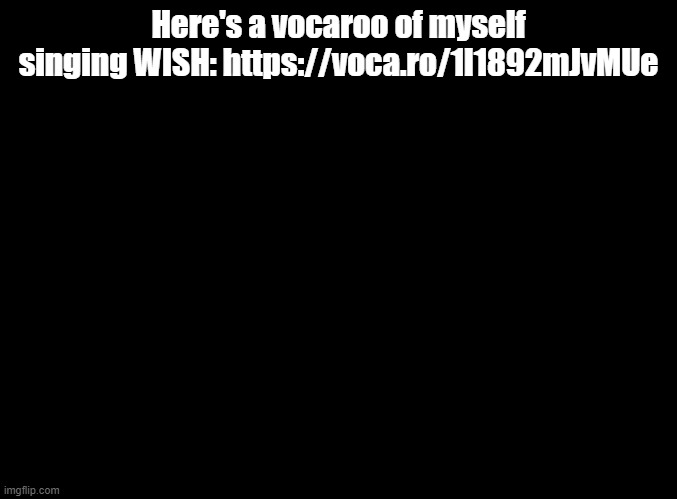 posting here because you and no one else has been alt raiding the rh stream | Here's a vocaroo of myself singing WISH: https://voca.ro/1l1892mJvMUe | image tagged in blank black,rhythm heaven | made w/ Imgflip meme maker