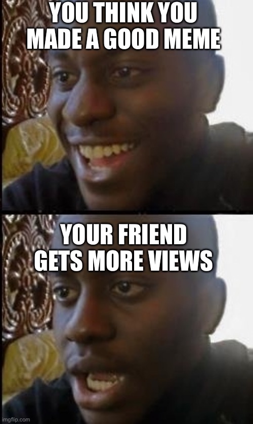 Disappointed black guy | YOU THINK YOU MADE A GOOD MEME; YOUR FRIEND GETS MORE VIEWS | image tagged in disappointed black guy | made w/ Imgflip meme maker