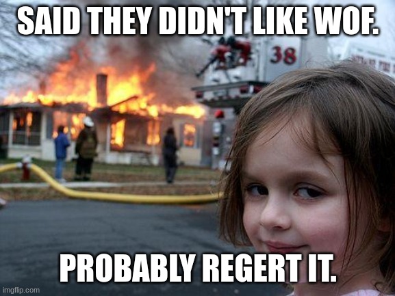 Disaster Girl Meme | SAID THEY DIDN'T LIKE WOF. PROBABLY REGERT IT. | image tagged in memes,disaster girl | made w/ Imgflip meme maker