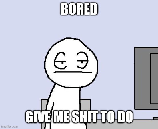 Bored of this crap | BORED; GIVE ME SHIT TO DO | image tagged in bored of this crap | made w/ Imgflip meme maker