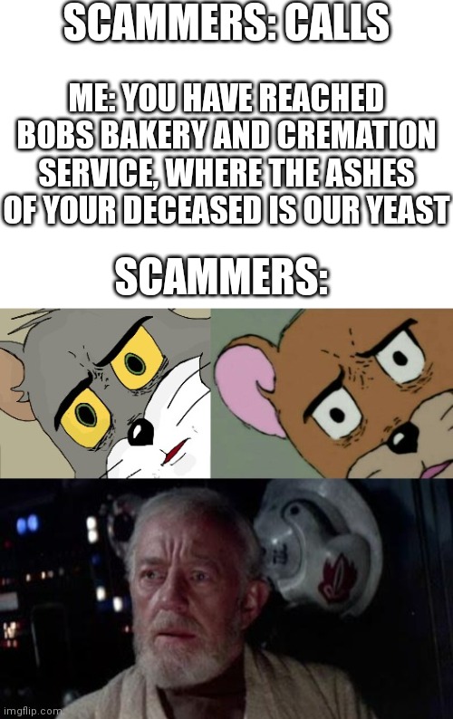 Extra disturbed | SCAMMERS: CALLS; ME: YOU HAVE REACHED BOBS BAKERY AND CREMATION SERVICE, WHERE THE ASHES OF YOUR DECEASED IS OUR YEAST; SCAMMERS: | image tagged in extra disturbed | made w/ Imgflip meme maker