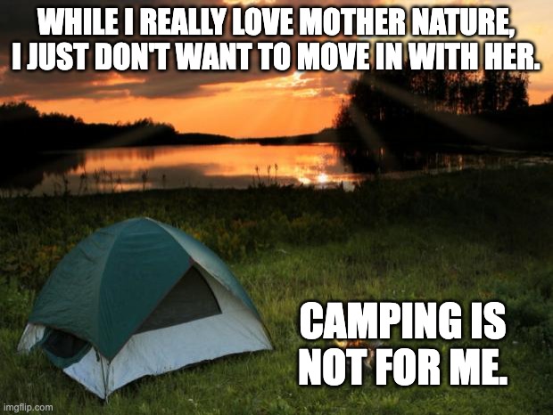 Camping | WHILE I REALLY LOVE MOTHER NATURE, I JUST DON'T WANT TO MOVE IN WITH HER. CAMPING IS NOT FOR ME. | image tagged in camping it's in tents | made w/ Imgflip meme maker
