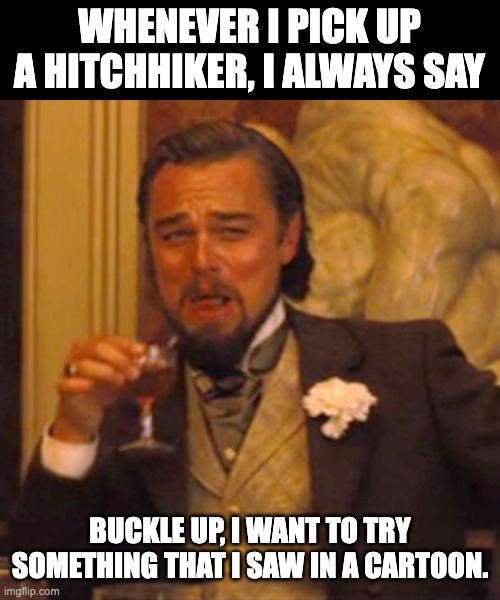 Hitchhiker | WHENEVER I PICK UP A HITCHHIKER, I ALWAYS SAY; BUCKLE UP, I WANT TO TRY SOMETHING THAT I SAW IN A CARTOON. | image tagged in memes,laughing leo | made w/ Imgflip meme maker