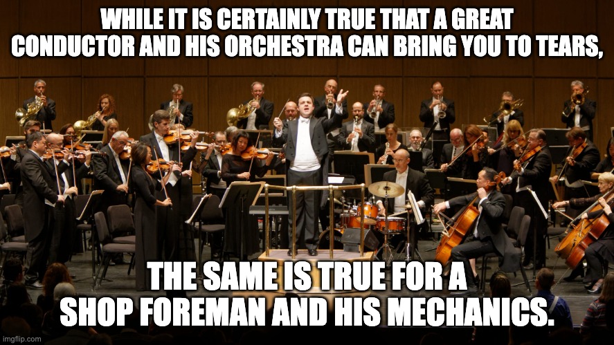 Tears | WHILE IT IS CERTAINLY TRUE THAT A GREAT CONDUCTOR AND HIS ORCHESTRA CAN BRING YOU TO TEARS, THE SAME IS TRUE FOR A SHOP FOREMAN AND HIS MECHANICS. | image tagged in orchestra | made w/ Imgflip meme maker