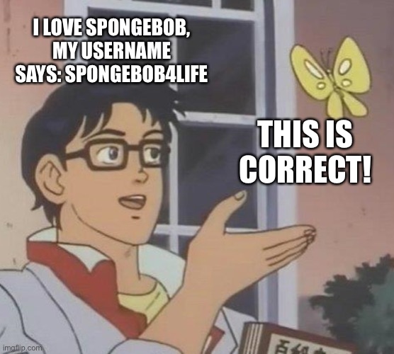Is This A Pigeon Meme | I LOVE SPONGEBOB, MY USERNAME SAYS: SPONGEBOB4LIFE; THIS IS CORRECT! | image tagged in memes,is this a pigeon | made w/ Imgflip meme maker