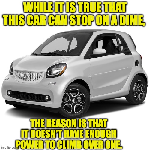 SmartCar | WHILE IT IS TRUE THAT THIS CAR CAN STOP ON A DIME, THE REASON IS THAT IT DOESN'T HAVE ENOUGH POWER TO CLIMB OVER ONE. | image tagged in smart car | made w/ Imgflip meme maker