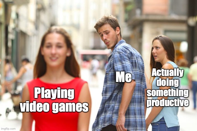 My first meme | Me; Actually doing something productive; Playing video games | image tagged in memes,distracted boyfriend | made w/ Imgflip meme maker