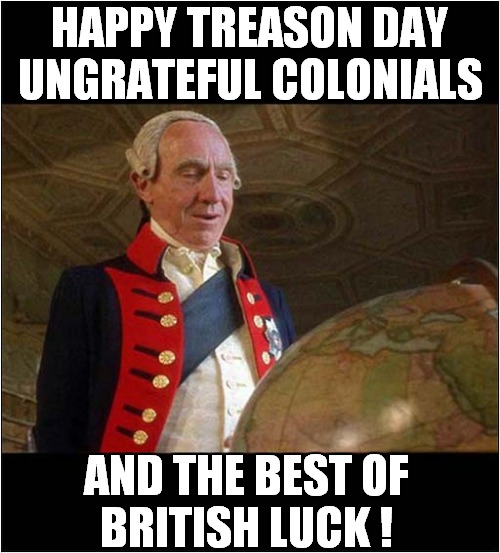 The Fourth Of July 1776 |  HAPPY TREASON DAY
UNGRATEFUL COLONIALS; AND THE BEST OF
BRITISH LUCK ! | image tagged in 4th of july,1776,independence day,george iii,fun | made w/ Imgflip meme maker